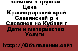 занятия в группах › Цена ­ 188 - Краснодарский край, Славянский р-н, Славянск-на-Кубани г. Дети и материнство » Услуги   